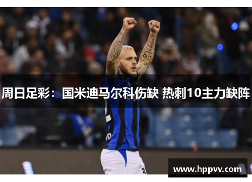 周日足彩：国米迪马尔科伤缺 热刺10主力缺阵