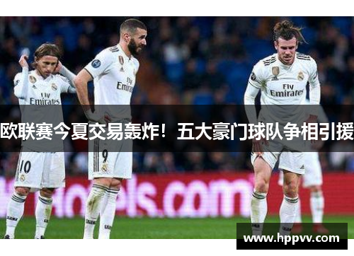 欧联赛今夏交易轰炸！五大豪门球队争相引援